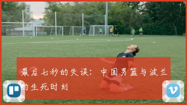 最后七秒的失误：中国男篮与波兰的生死时刻