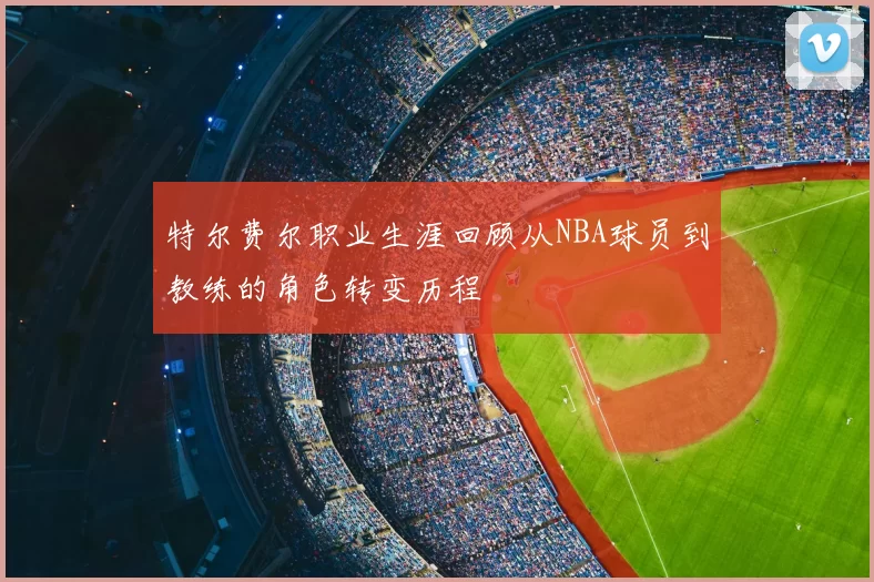 特尔费尔职业生涯回顾从NBA球员到教练的角色转变历程