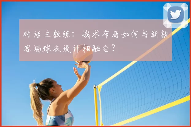 对话主教练：战术布局如何与新款客场球衣设计相融合？