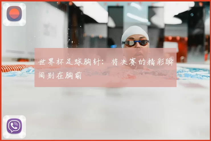 世界杯足球胸针：将决赛的精彩瞬间别在胸前