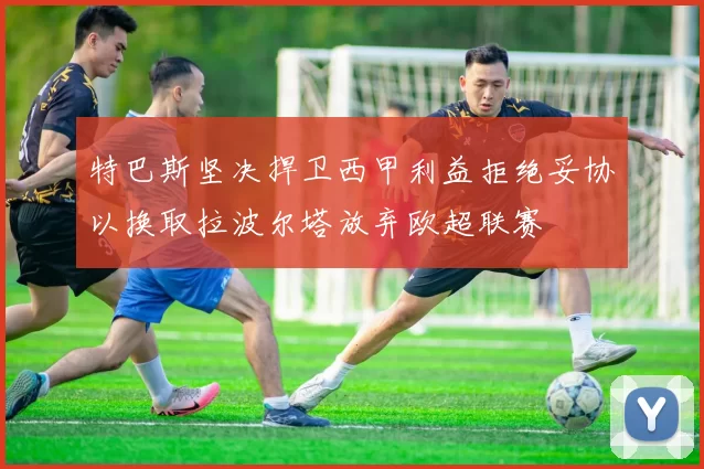 特巴斯坚决捍卫西甲利益拒绝妥协以换取拉波尔塔放弃欧超联赛