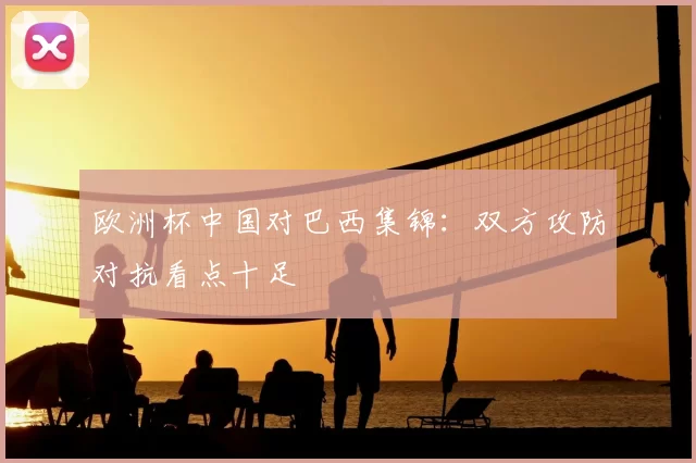 欧洲杯中国对巴西集锦：双方攻防对抗看点十足