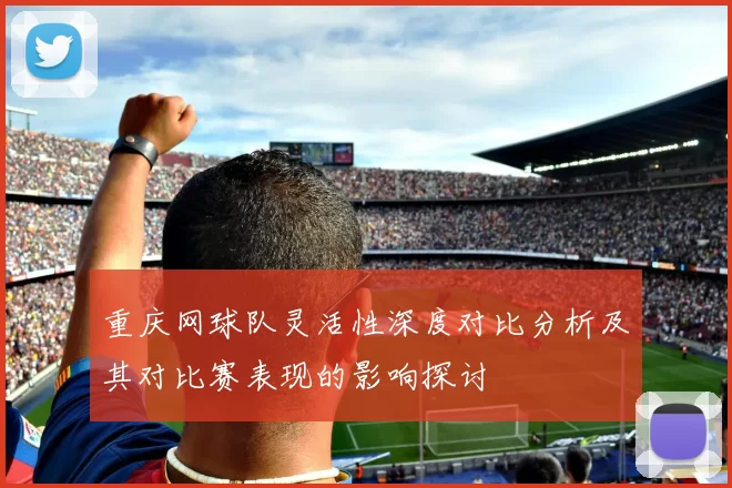 重庆网球队灵活性深度对比分析及其对比赛表现的影响探讨