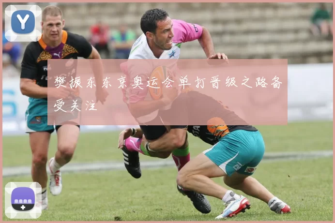 樊振东东京奥运会单打晋级之路备受关注