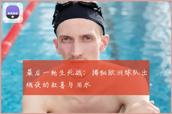 最后一轮生死战:揭秘欧洲球队出线夜的狂喜与泪水