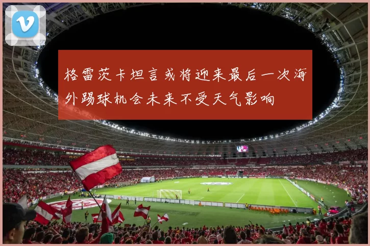 格雷茨卡坦言或将迎来最后一次海外踢球机会未来不受天气影响